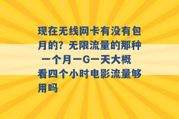 现在无线网卡有没有包月的？无限流量的那种 一个月一G一天大概看四个小时电影流量够用吗 -第1张图片-电信联通移动号卡网