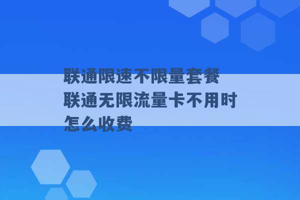 联通限速不限量套餐 联通无限流量卡不用时怎么收费 -第1张图片-电信联通移动号卡网