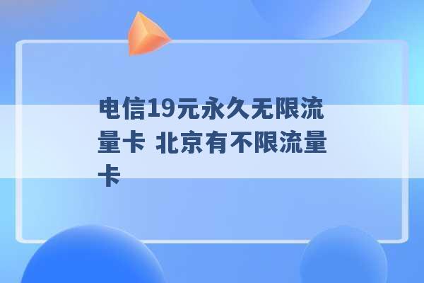 电信19元永久无限流量卡 北京有不限流量卡 -第1张图片-电信联通移动号卡网