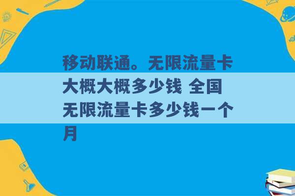 移动联通。无限流量卡大概大概多少钱 全国无限流量卡多少钱一个月 -第1张图片-电信联通移动号卡网