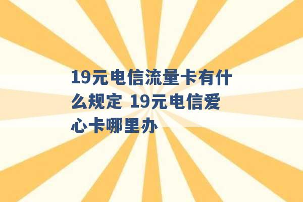 19元电信流量卡有什么规定 19元电信爱心卡哪里办 -第1张图片-电信联通移动号卡网