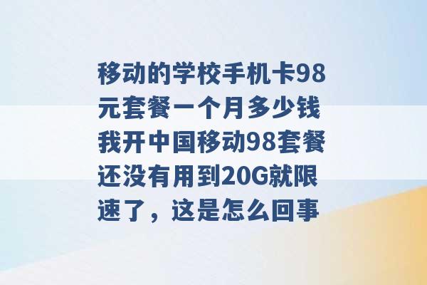 移动的学校手机卡98元套餐一个月多少钱 我开中国移动98套餐还没有用到20G就限速了，这是怎么回事 -第1张图片-电信联通移动号卡网