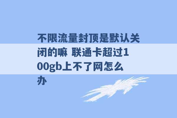 不限流量封顶是默认关闭的嘛 联通卡超过100gb上不了网怎么办 -第1张图片-电信联通移动号卡网