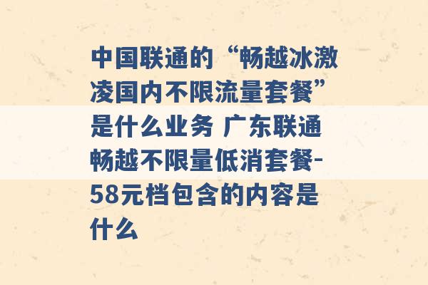 中国联通的“畅越冰激凌国内不限流量套餐”是什么业务 广东联通畅越不限量低消套餐-58元档包含的内容是什么 -第1张图片-电信联通移动号卡网