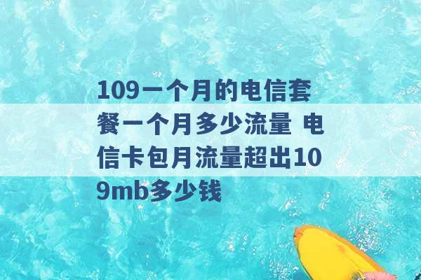 109一个月的电信套餐一个月多少流量 电信卡包月流量超出109mb多少钱 -第1张图片-电信联通移动号卡网