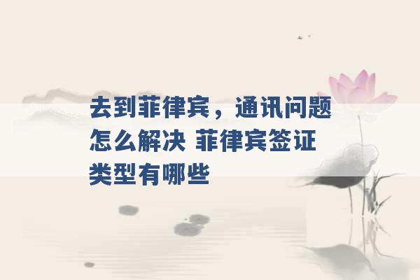 去到菲律宾，通讯问题怎么解决 菲律宾签证类型有哪些 -第1张图片-电信联通移动号卡网