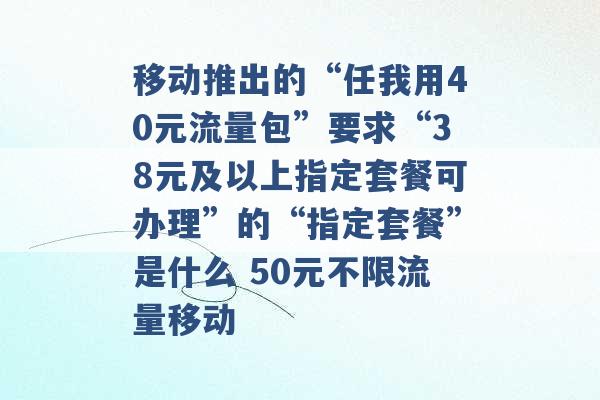 移动推出的“任我用40元流量包”要求“38元及以上指定套餐可办理”的“指定套餐”是什么 50元不限流量移动 -第1张图片-电信联通移动号卡网