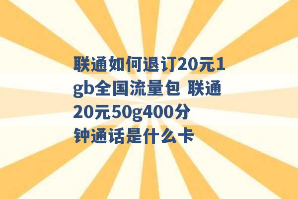 联通如何退订20元1gb全国流量包 联通20元50g400分钟通话是什么卡 -第1张图片-电信联通移动号卡网