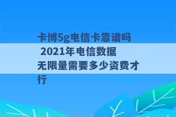 卡博5g电信卡靠谱吗 2021年电信数据无限量需要多少资费才行 -第1张图片-电信联通移动号卡网