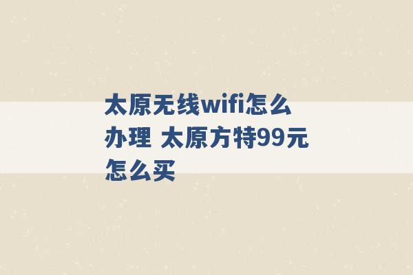 太原无线wifi怎么办理 太原方特99元怎么买 -第1张图片-电信联通移动号卡网