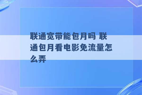 联通宽带能包月吗 联通包月看电影免流量怎么弄 -第1张图片-电信联通移动号卡网