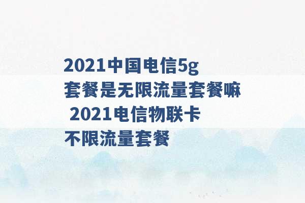 2021中国电信5g套餐是无限流量套餐嘛 2021电信物联卡不限流量套餐 -第1张图片-电信联通移动号卡网