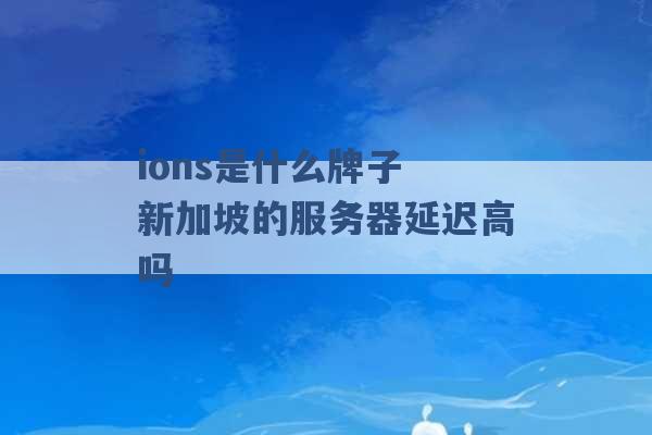 ions是什么牌子 新加坡的服务器延迟高吗 -第1张图片-电信联通移动号卡网