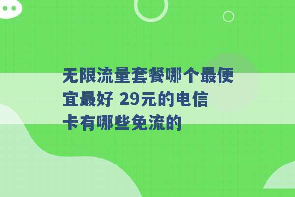 无限流量套餐哪个最便宜最好 29元的电信卡有哪些免流的 -第1张图片-电信联通移动号卡网