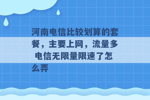 河南电信比较划算的套餐，主要上网，流量多 电信无限量限速了怎么弄 -第1张图片-电信联通移动号卡网