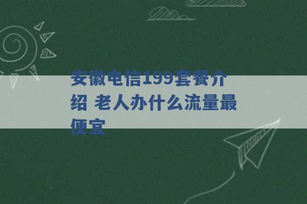 安徽电信199套餐介绍 老人办什么流量最便宜 -第1张图片-电信联通移动号卡网