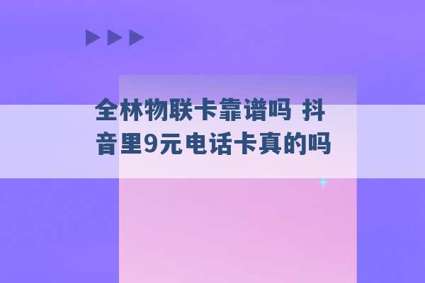 全林物联卡靠谱吗 抖音里9元电话卡真的吗 -第1张图片-电信联通移动号卡网