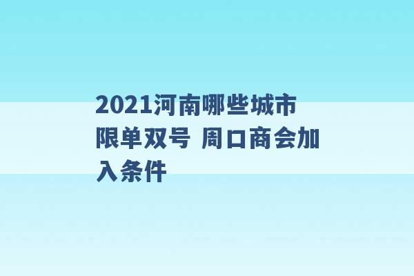 2021河南哪些城市限单双号 周口商会加入条件 -第1张图片-电信联通移动号卡网