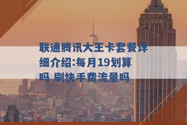 联通腾讯大王卡套餐详细介绍:每月19划算吗 刷快手费流量吗 -第1张图片-电信联通移动号卡网