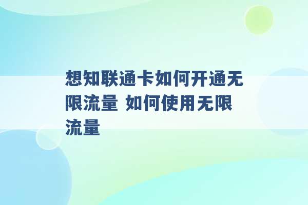 想知联通卡如何开通无限流量 如何使用无限流量 -第1张图片-电信联通移动号卡网