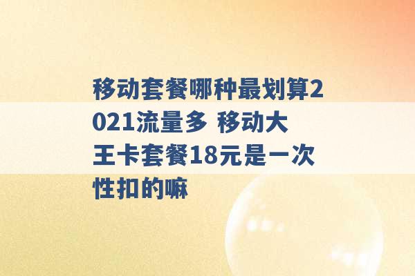 移动套餐哪种最划算2021流量多 移动大王卡套餐18元是一次性扣的嘛 -第1张图片-电信联通移动号卡网