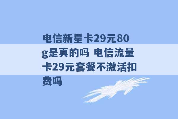 电信新星卡29元80g是真的吗 电信流量卡29元套餐不激活扣费吗 -第1张图片-电信联通移动号卡网