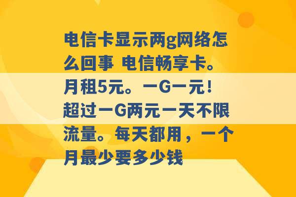 电信卡显示两g网络怎么回事 电信畅享卡。月租5元。一G一元！超过一G两元一天不限流量。每天都用，一个月最少要多少钱 -第1张图片-电信联通移动号卡网