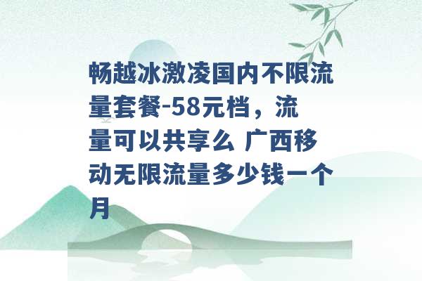 畅越冰激凌国内不限流量套餐-58元档，流量可以共享么 广西移动无限流量多少钱一个月 -第1张图片-电信联通移动号卡网