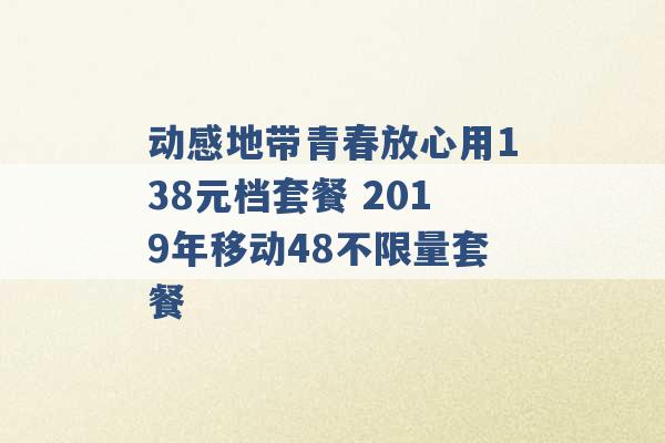 动感地带青春放心用138元档套餐 2019年移动48不限量套餐 -第1张图片-电信联通移动号卡网