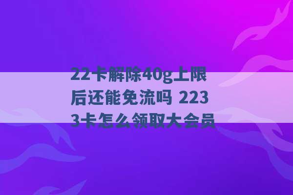 22卡解除40g上限后还能免流吗 2233卡怎么领取大会员 -第1张图片-电信联通移动号卡网