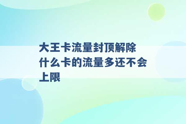 大王卡流量封顶解除 什么卡的流量多还不会上限 -第1张图片-电信联通移动号卡网