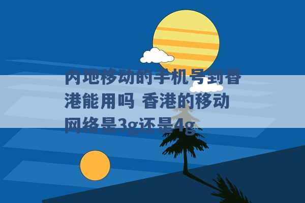 内地移动的手机号到香港能用吗 香港的移动网络是3g还是4g -第1张图片-电信联通移动号卡网