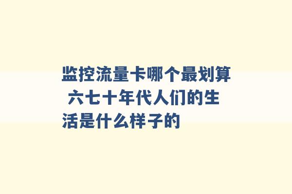 监控流量卡哪个最划算 六七十年代人们的生活是什么样子的 -第1张图片-电信联通移动号卡网