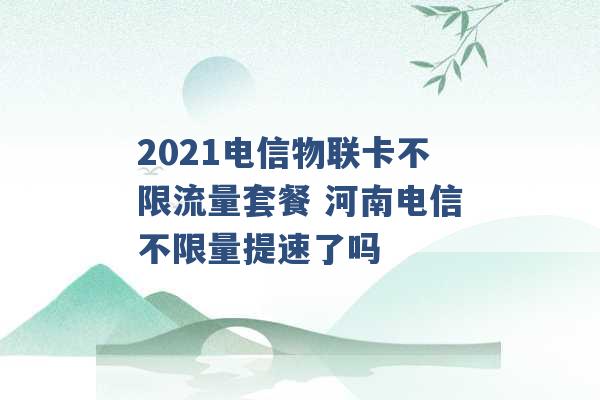 2021电信物联卡不限流量套餐 河南电信不限量提速了吗 -第1张图片-电信联通移动号卡网