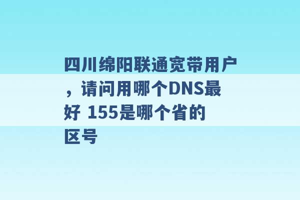 四川绵阳联通宽带用户，请问用哪个DNS最好 155是哪个省的区号 -第1张图片-电信联通移动号卡网