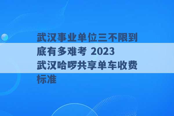 武汉事业单位三不限到底有多难考 2023武汉哈啰共享单车收费标准 -第1张图片-电信联通移动号卡网