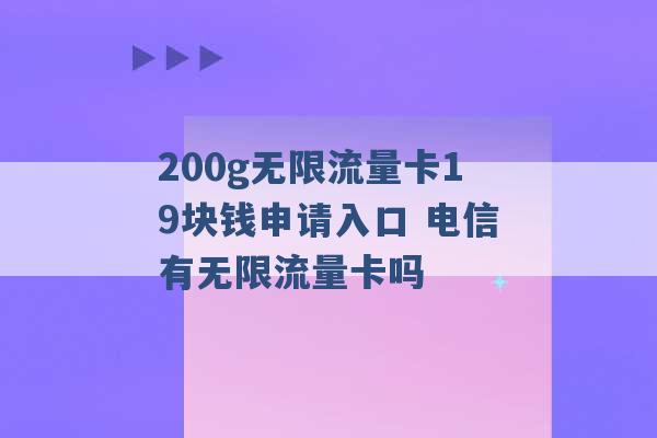 200g无限流量卡19块钱申请入口 电信有无限流量卡吗 -第1张图片-电信联通移动号卡网