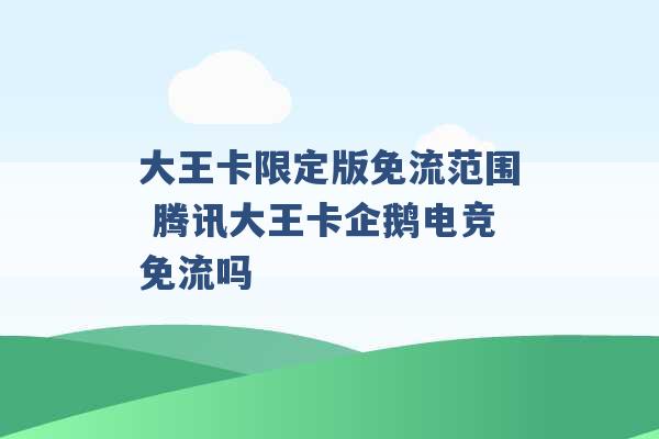 大王卡限定版免流范围 腾讯大王卡企鹅电竞免流吗 -第1张图片-电信联通移动号卡网