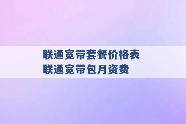 联通宽带套餐价格表 联通宽带包月资费 -第1张图片-电信联通移动号卡网