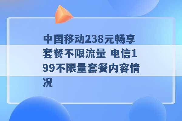 中国移动238元畅享套餐不限流量 电信199不限量套餐内容情况 -第1张图片-电信联通移动号卡网