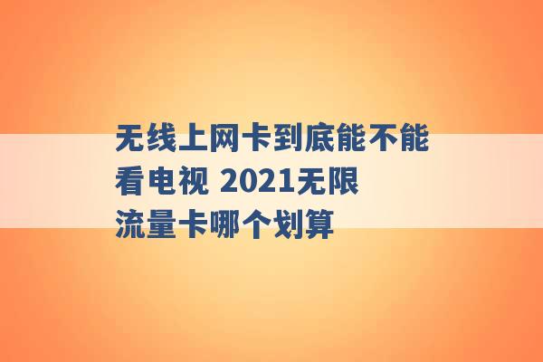 无线上网卡到底能不能看电视 2021无限流量卡哪个划算 -第1张图片-电信联通移动号卡网