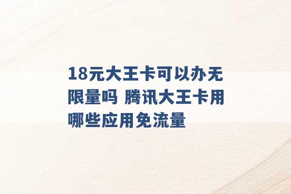 18元大王卡可以办无限量吗 腾讯大王卡用哪些应用免流量 -第1张图片-电信联通移动号卡网