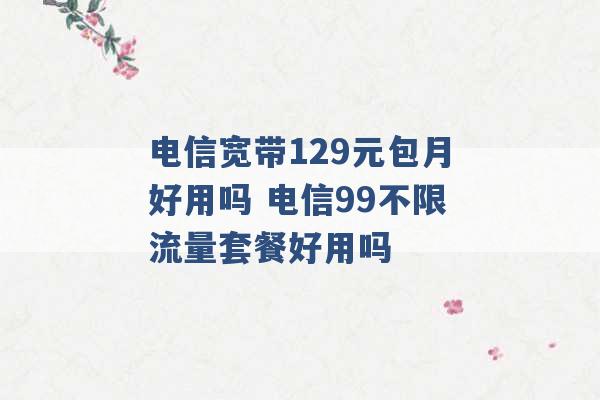 电信宽带129元包月好用吗 电信99不限流量套餐好用吗 -第1张图片-电信联通移动号卡网