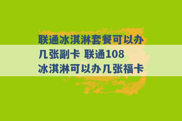 联通冰淇淋套餐可以办几张副卡 联通108冰淇淋可以办几张福卡 -第1张图片-电信联通移动号卡网