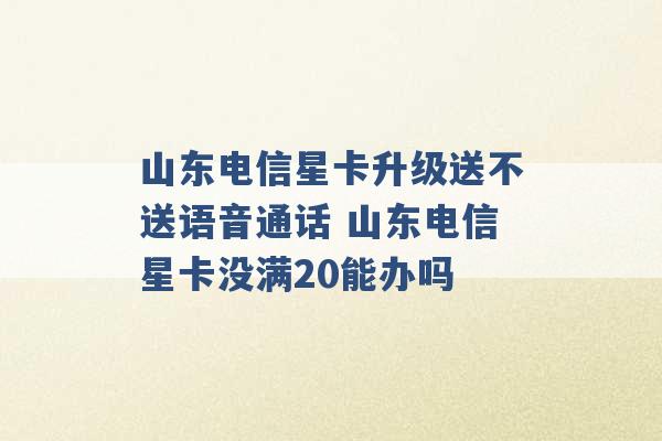 山东电信星卡升级送不送语音通话 山东电信星卡没满20能办吗 -第1张图片-电信联通移动号卡网