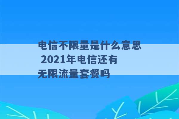 电信不限量是什么意思 2021年电信还有无限流量套餐吗 -第1张图片-电信联通移动号卡网