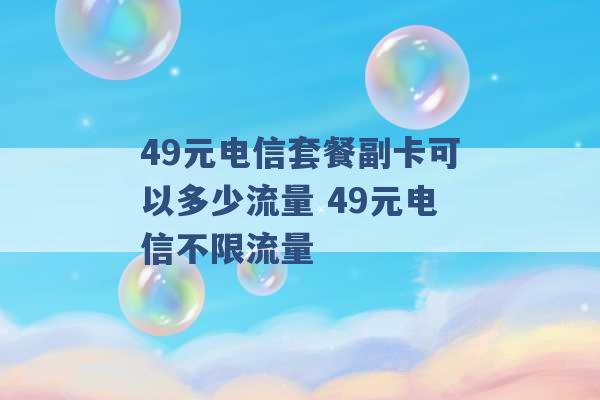 49元电信套餐副卡可以多少流量 49元电信不限流量 -第1张图片-电信联通移动号卡网