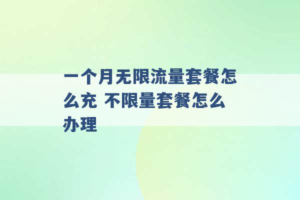 一个月无限流量套餐怎么充 不限量套餐怎么办理 -第1张图片-电信联通移动号卡网