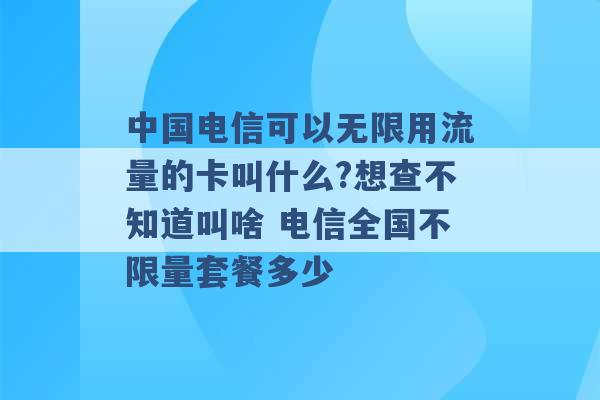 中国电信可以无限用流量的卡叫什么?想查不知道叫啥 电信全国不限量套餐多少 -第1张图片-电信联通移动号卡网