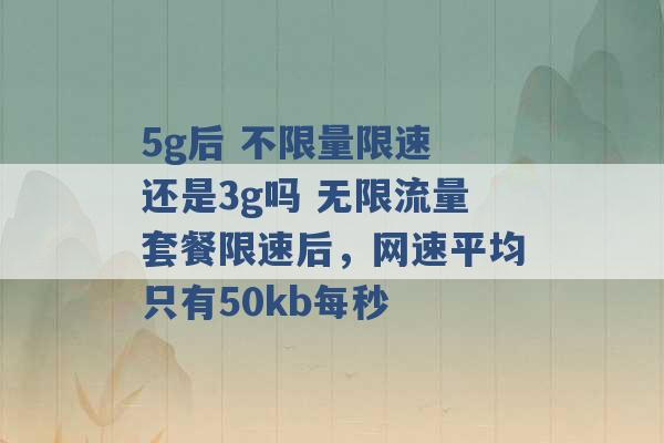 5g后 不限量限速 还是3g吗 无限流量套餐限速后，网速平均只有50kb每秒 -第1张图片-电信联通移动号卡网